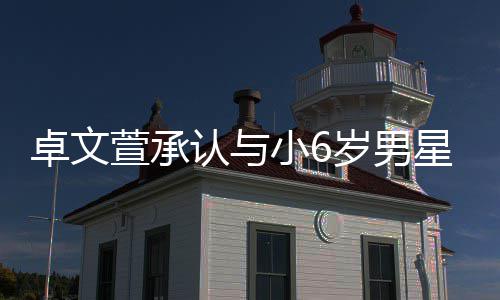 萱承小6星恋爱 卓文计划结婚认与否认岁男生子